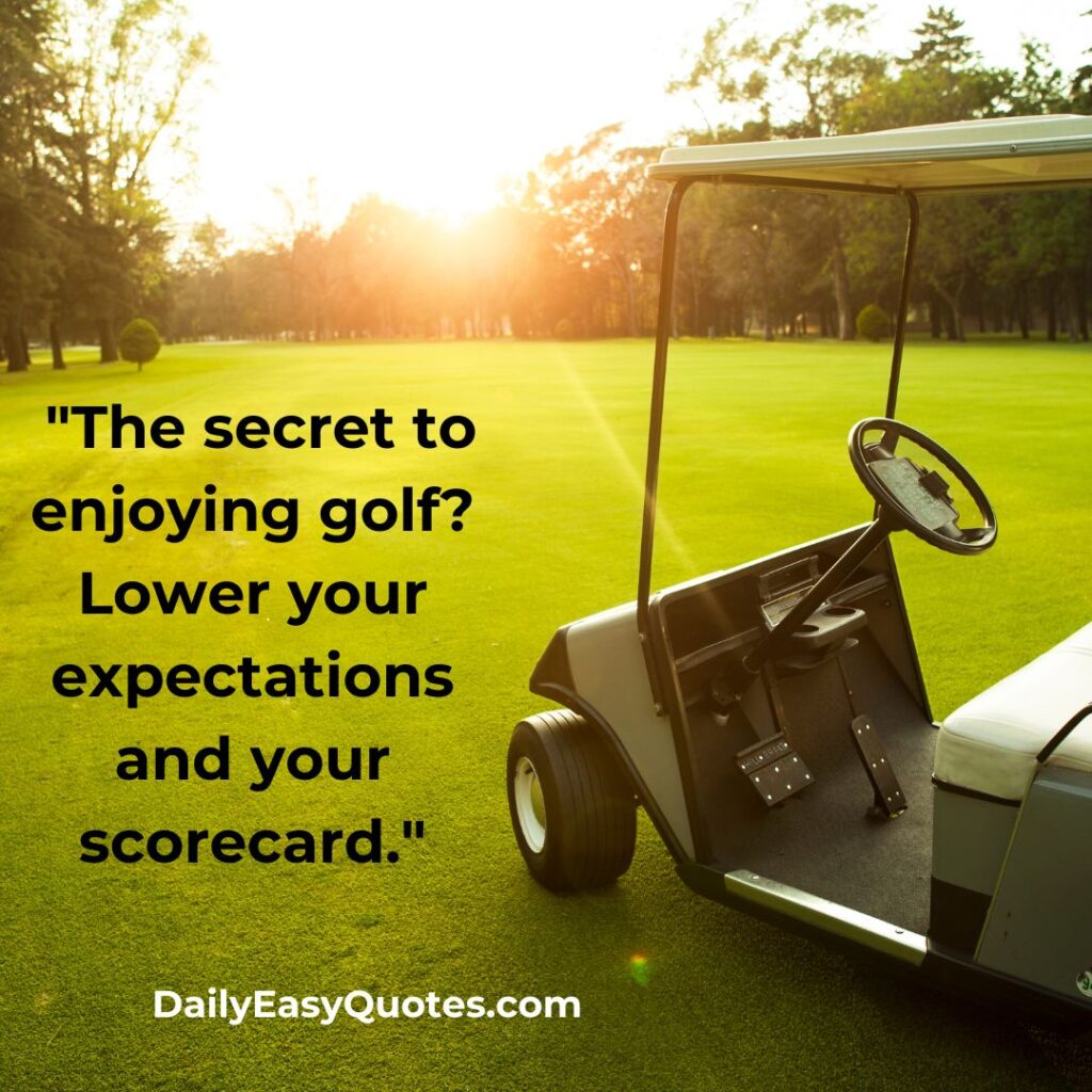 40 . "The secret to enjoying golf? Lower your expectations and your scorecard."
