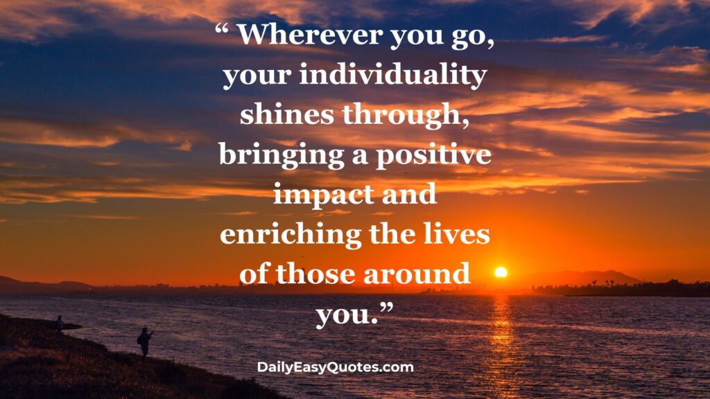 Your individuality enriches the lives of others.
