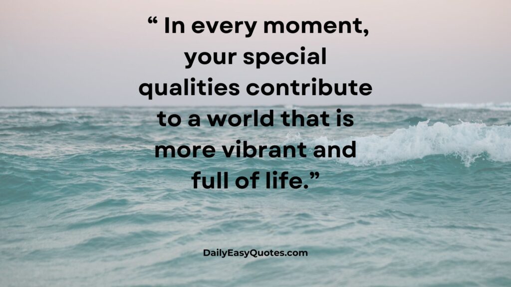 Your special qualities make the world vibrant.
