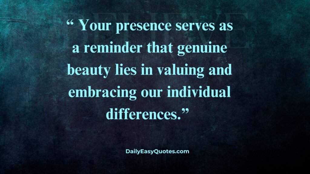 Your presence shows the beauty in differences.
