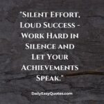 Silent effort leads to loud success. Work hard in silence and let your achievements speak for themselves.