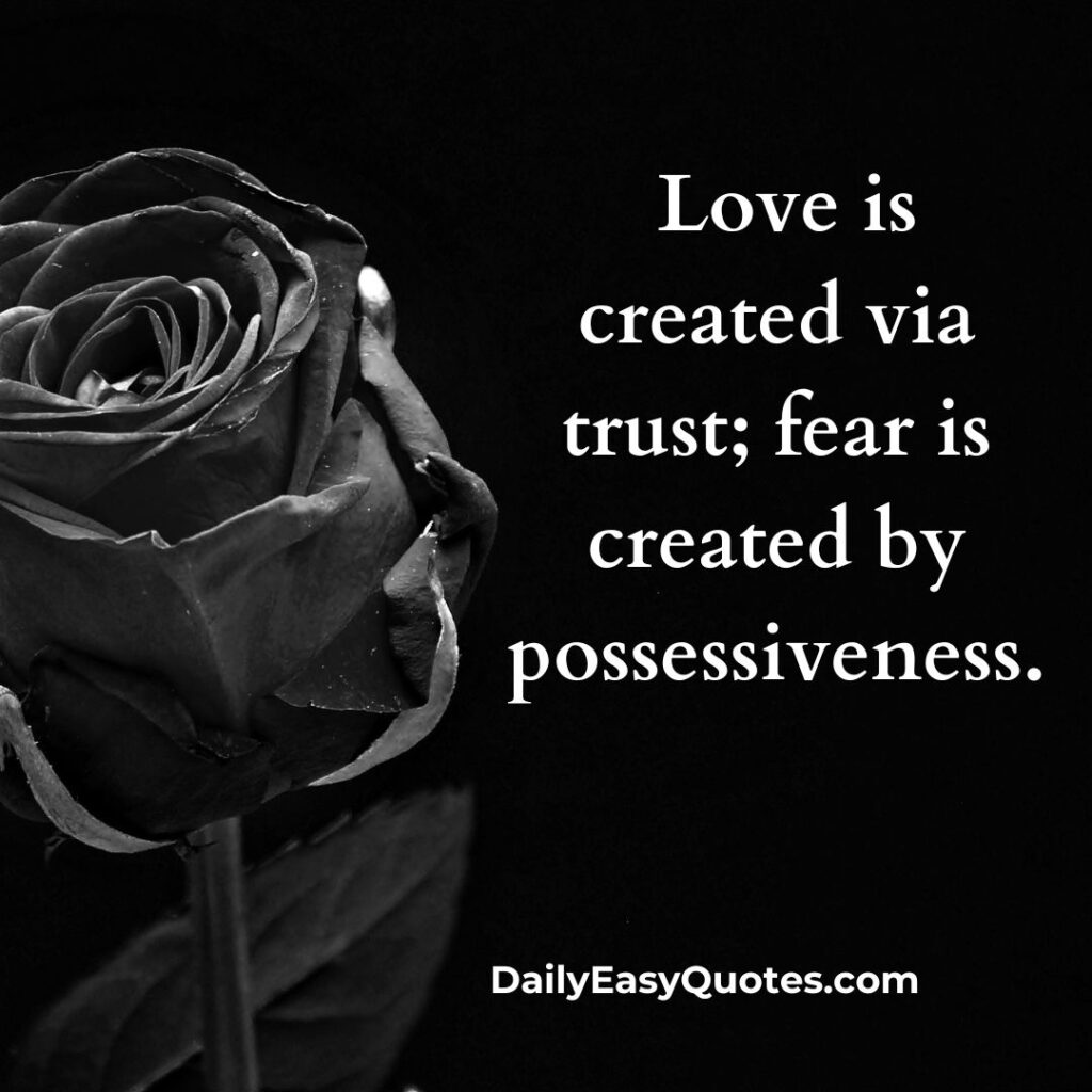  Trust creates love, while possessiveness breeds fear.
