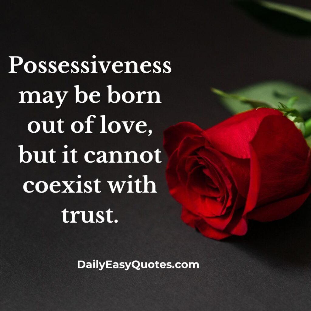 Possessiveness cannot coexist with trust in love.
