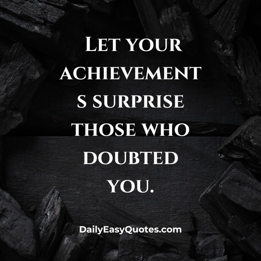 Let your success surprise those who doubted you.

