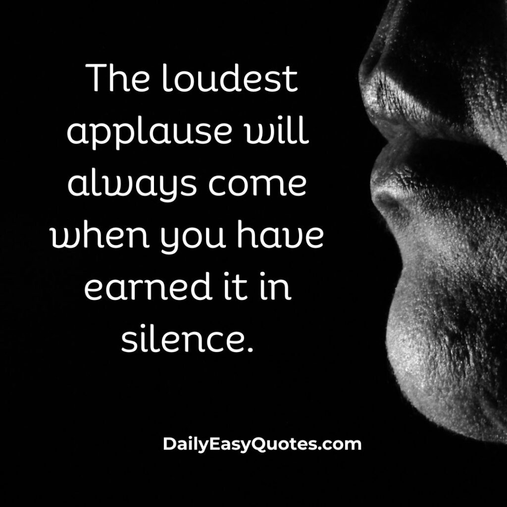 Earn applause through silent hard work.

